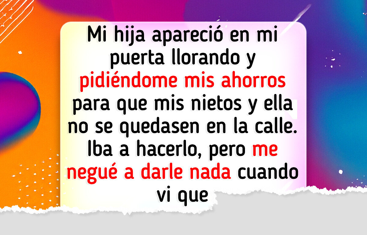 Mi hija me pidió mis ahorros para “salvar su casa”; un minuto después, la eché de mi vida Mi hija me pidió mis ahorros para “salvar su casa”; un minuto después, la eché de mi vida